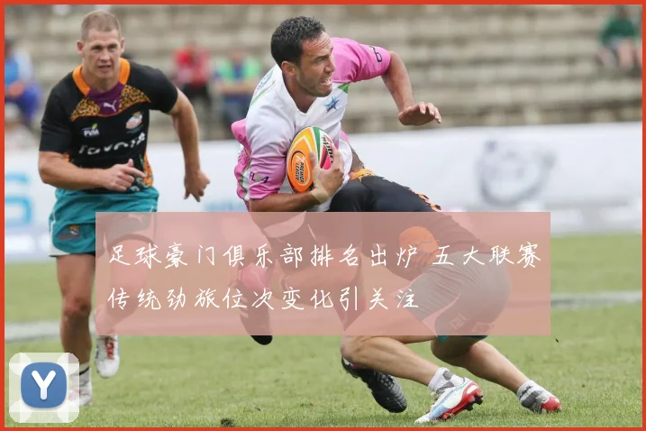 足球豪门俱乐部排名出炉 五大联赛传统劲旅位次变化引关注
