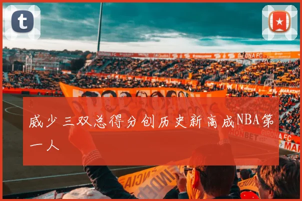 威少三双总得分创历史新高成NBA第一人