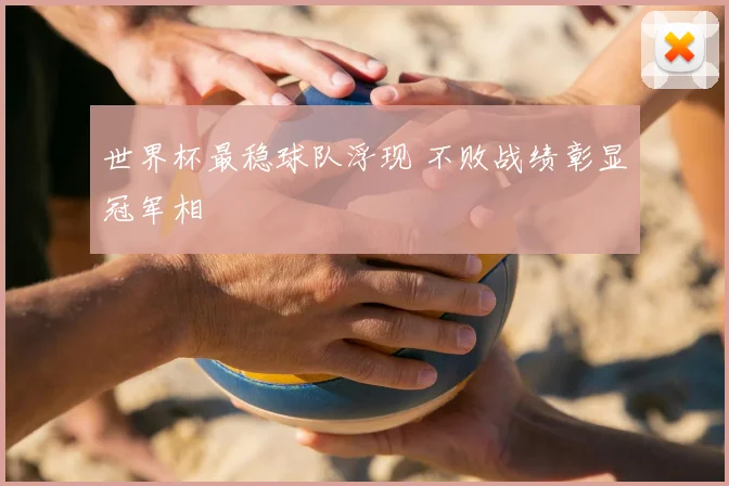 世界杯最稳球队浮现 不败战绩彰显冠军相