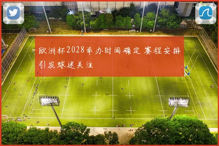 欧洲杯2028举办时间确定 赛程安排引发球迷关注