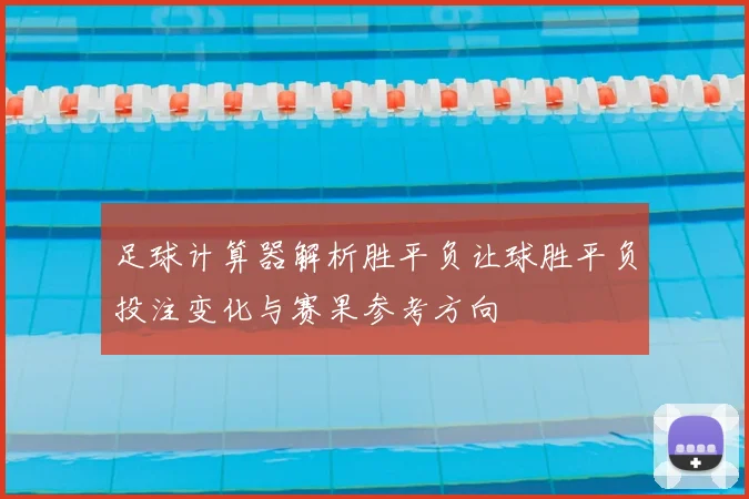 足球计算器解析胜平负让球胜平负投注变化与赛果参考方向