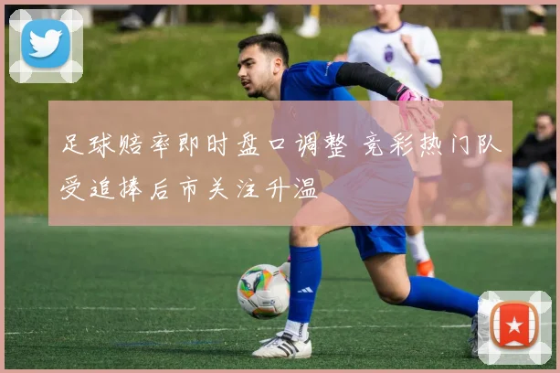 足球赔率即时盘口调整 竞彩热门队受追捧后市关注升温