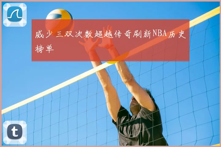 威少三双次数超越传奇刷新NBA历史榜单