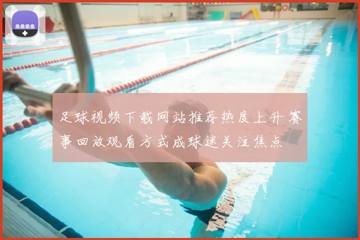足球视频下载网站推荐热度上升 赛事回放观看方式成球迷关注焦点