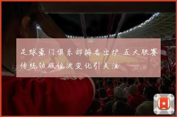 足球豪门俱乐部排名出炉 五大联赛传统劲旅位次变化引关注
