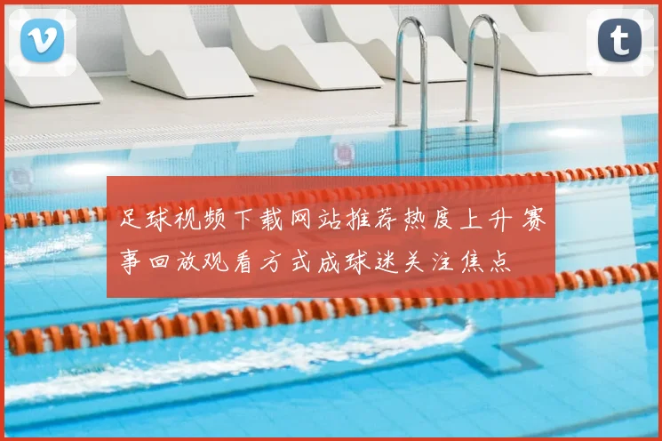 足球视频下载网站推荐热度上升 赛事回放观看方式成球迷关注焦点