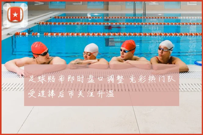 足球赔率即时盘口调整 竞彩热门队受追捧后市关注升温