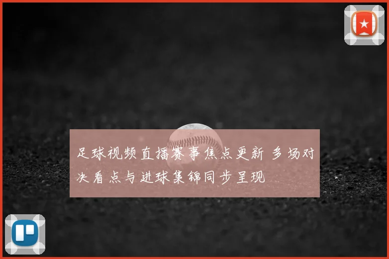 足球视频直播赛事焦点更新 多场对决看点与进球集锦同步呈现