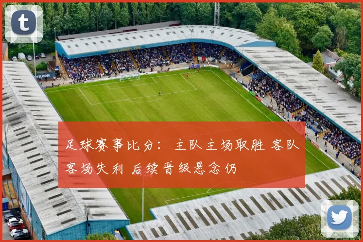 足球赛事比分：主队主场取胜 客队客场失利 后续晋级悬念仍