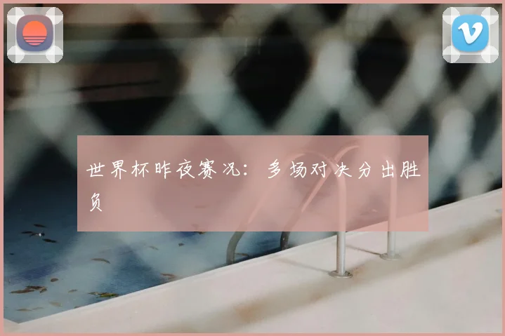 世界杯昨夜赛况:多场对决分出胜负