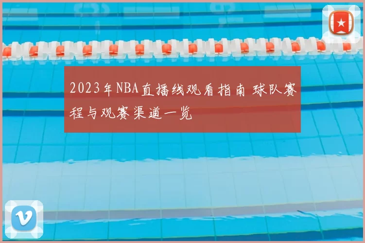 2023年NBA直播线观看指南 球队赛程与观赛渠道一览