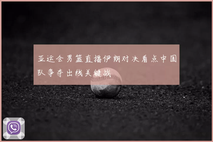 亚运会男篮直播伊朗对决看点中国队争夺出线关键战