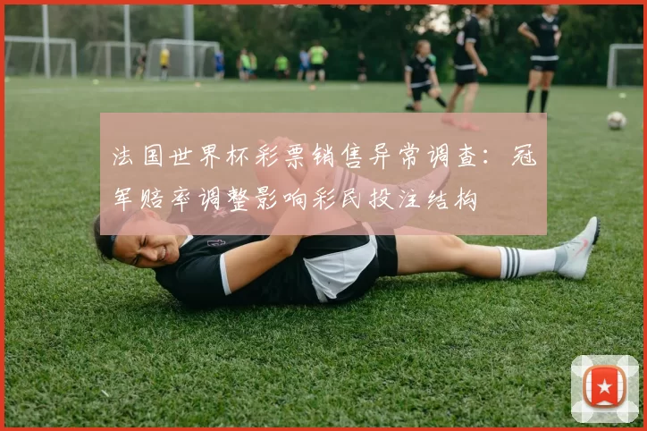 法国世界杯彩票销售异常调查：冠军赔率调整影响彩民投注结构
