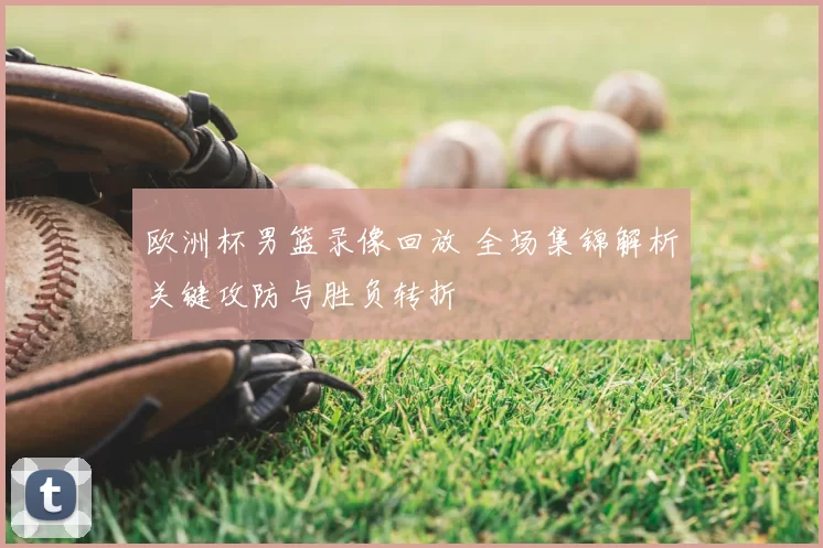 欧洲杯男篮录像回放 全场集锦解析关键攻防与胜负转折