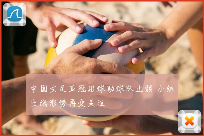 中国女足亚冠进球助球队止颓 小组出线形势再受关注