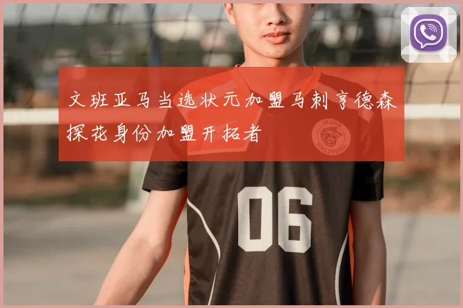 文班亚马当选状元加盟马刺亨德森探花身份加盟开拓者