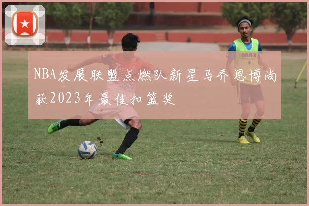 NBA发展联盟点燃队新星马乔恩博尚获2023年最佳扣篮奖