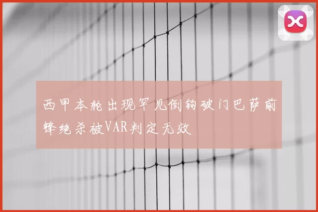 西甲本轮出现罕见倒钩破门巴萨前锋绝杀被VAR判定无效