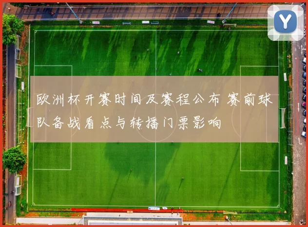 欧洲杯开赛时间及赛程公布 赛前球队备战看点与转播门票影响