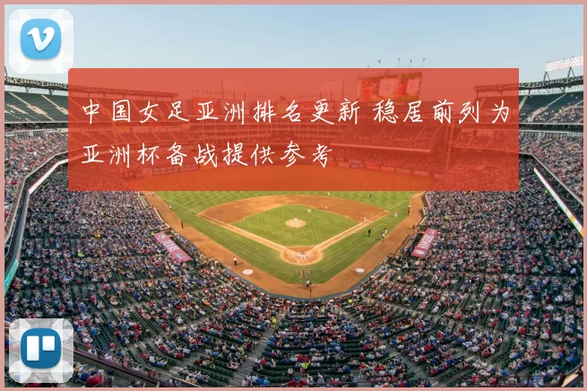 中国女足亚洲排名更新 稳居前列为亚洲杯备战提供参考