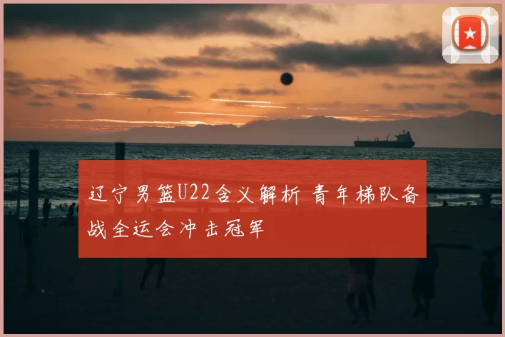 辽宁男篮U22含义解析 青年梯队备战全运会冲击冠军