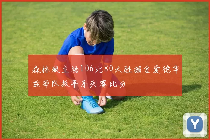 森林狼主场106比80大胜掘金爱德华兹率队扳平系列赛比分