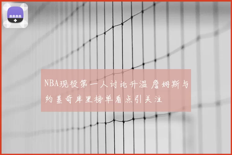 NBA现役第一人讨论升温 詹姆斯与约基奇库里榜单看点引关注