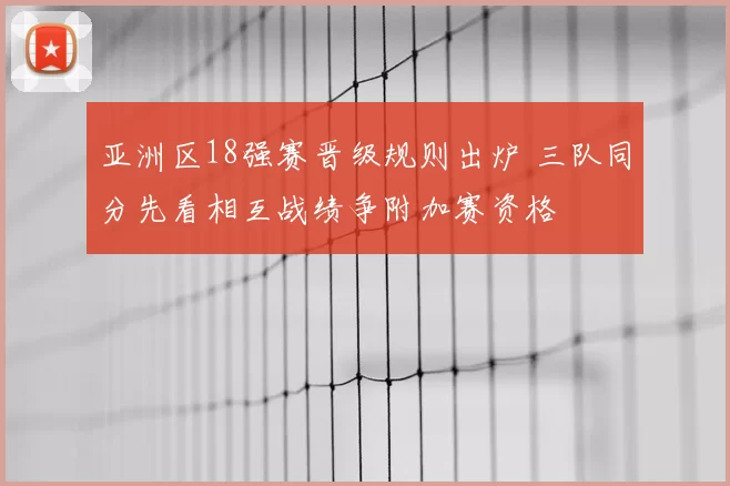 亚洲区18强赛晋级规则出炉 三队同分先看相互战绩争附加赛资格