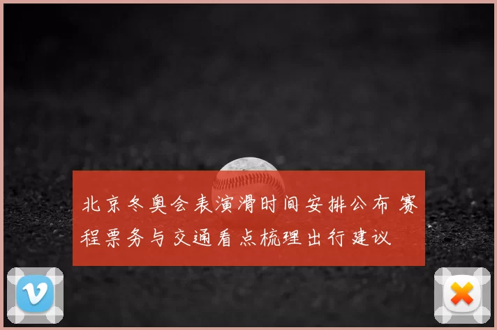 北京冬奥会表演滑时间安排公布 赛程票务与交通看点梳理出行建议