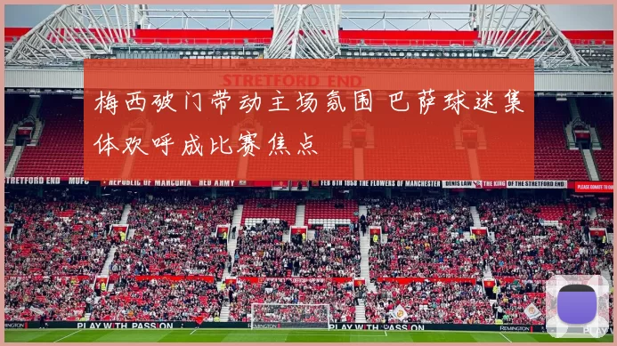 梅西破门带动主场氛围 巴萨球迷集体欢呼成比赛焦点