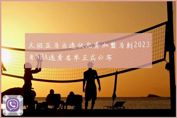 文班亚马当选状元秀加盟马刺2023年NBA选秀名单正式公布