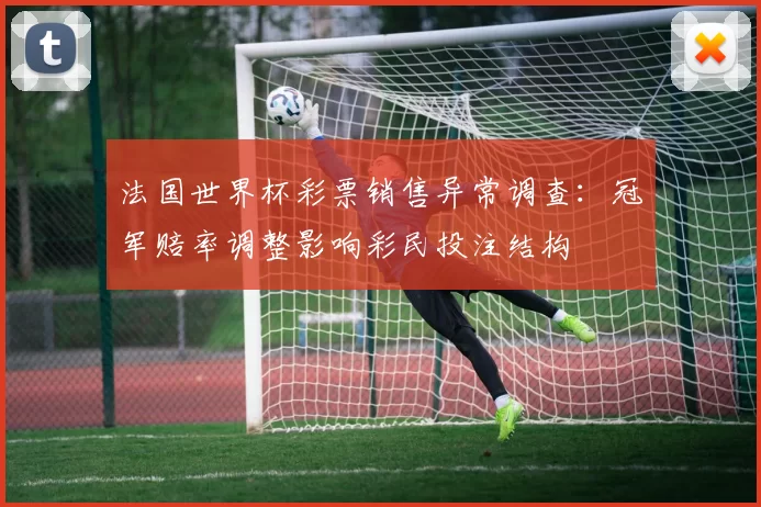 法国世界杯彩票销售异常调查：冠军赔率调整影响彩民投注结构