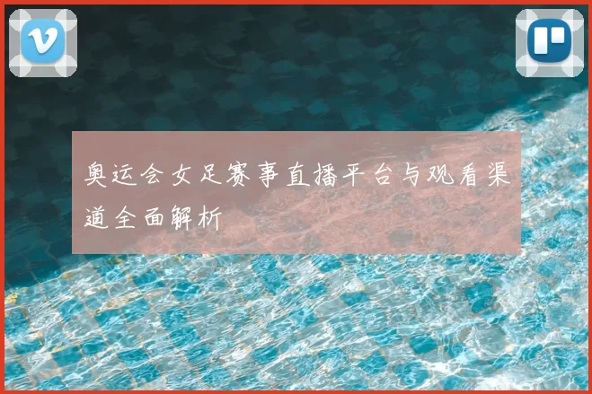 奥运会女足赛事直播平台与观看渠道全面解析