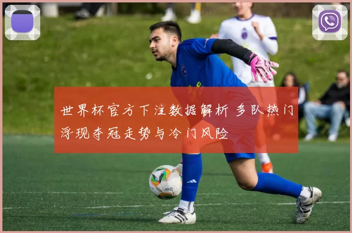 世界杯官方下注数据解析 多队热门浮现夺冠走势与冷门风险