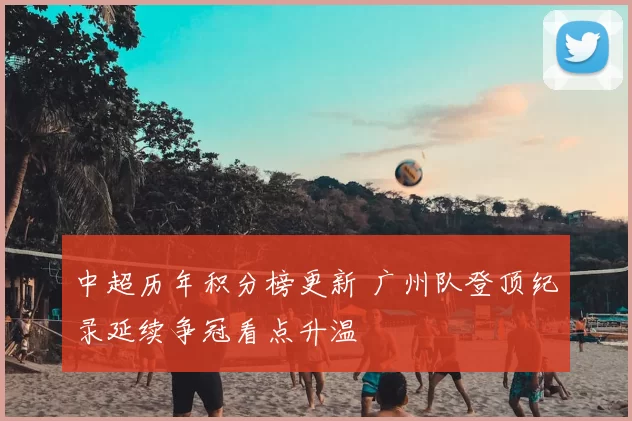 中超历年积分榜更新 广州队登顶纪录延续争冠看点升温