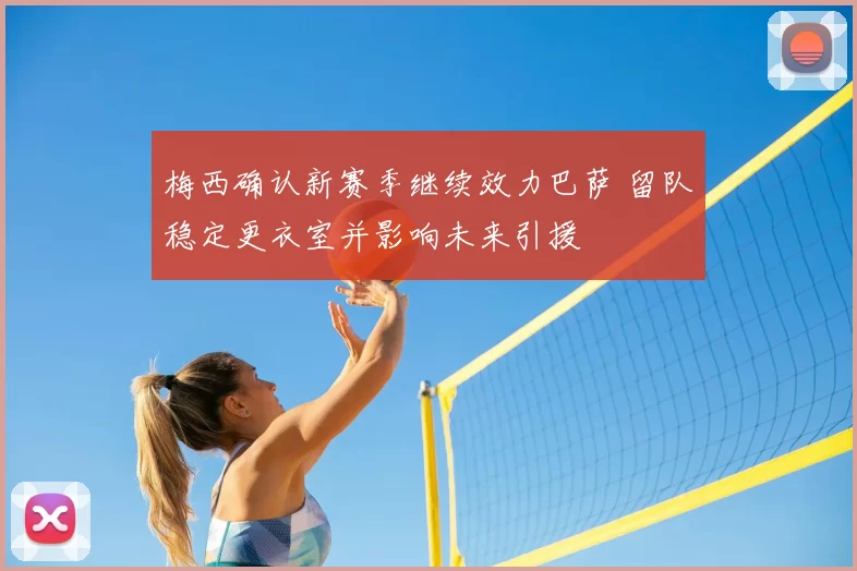 梅西确认新赛季继续效力巴萨 留队稳定更衣室并影响未来引援