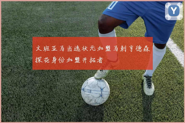 文班亚马当选状元加盟马刺亨德森探花身份加盟开拓者