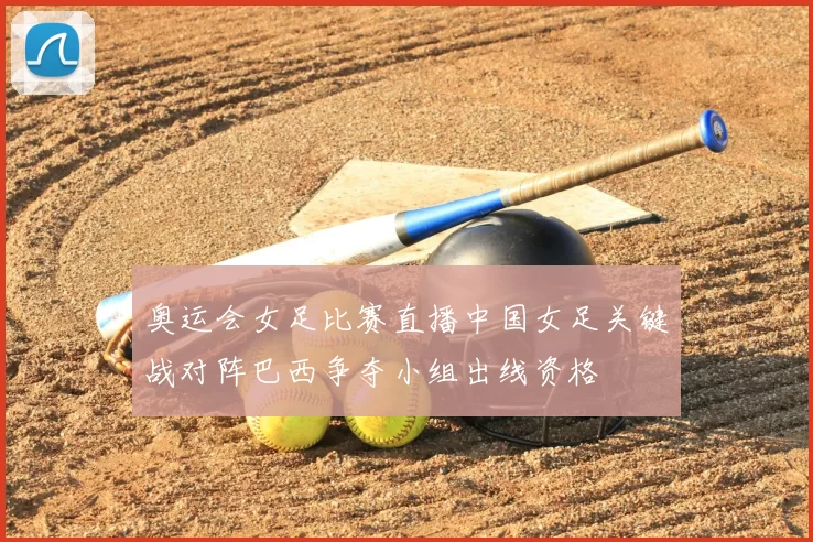 奥运会女足比赛直播中国女足关键战对阵巴西争夺小组出线资格
