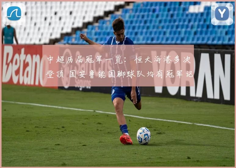 中超历届冠军一览：恒大海港多次登顶 国安鲁能国脚球队均有冠军记录