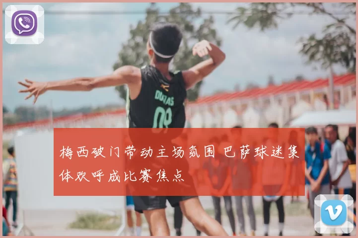 梅西破门带动主场氛围 巴萨球迷集体欢呼成比赛焦点