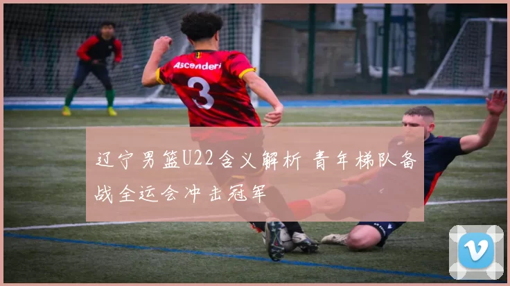 辽宁男篮U22含义解析 青年梯队备战全运会冲击冠军