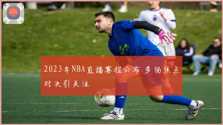 2023年NBA直播赛程公布 多场焦点对决引关注