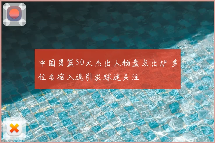 中国男篮50大杰出人物盘点出炉 多位名宿入选引发球迷关注
