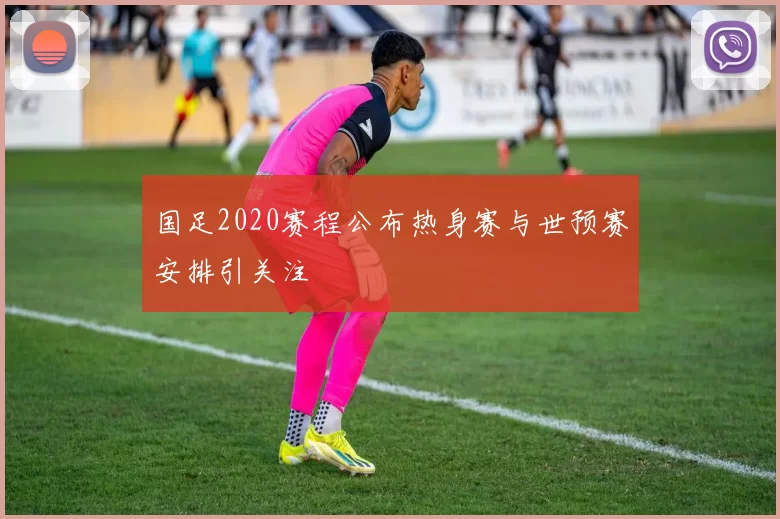 国足2020赛程公布热身赛与世预赛安排引关注