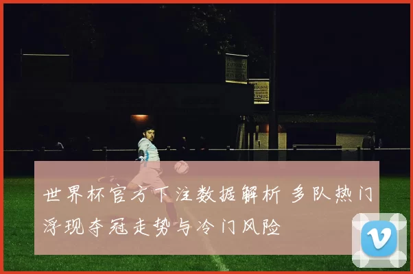世界杯官方下注数据解析 多队热门浮现夺冠走势与冷门风险