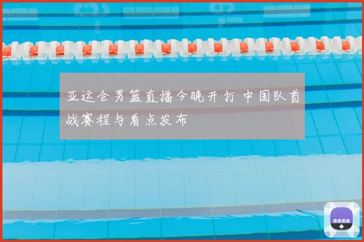 亚运会男篮直播今晚开打 中国队首战赛程与看点发布