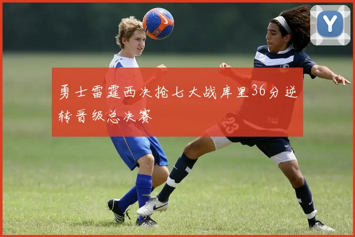 勇士雷霆西决抢七大战库里36分逆转晋级总决赛