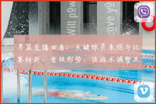 男篮直播回看:关键球员表现与比赛转折,晋级形势、技战术调整及回放看点