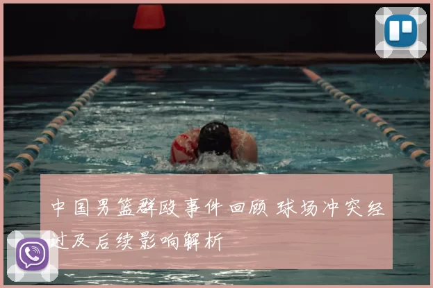 中国男篮群殴事件回顾 球场冲突经过及后续影响解析