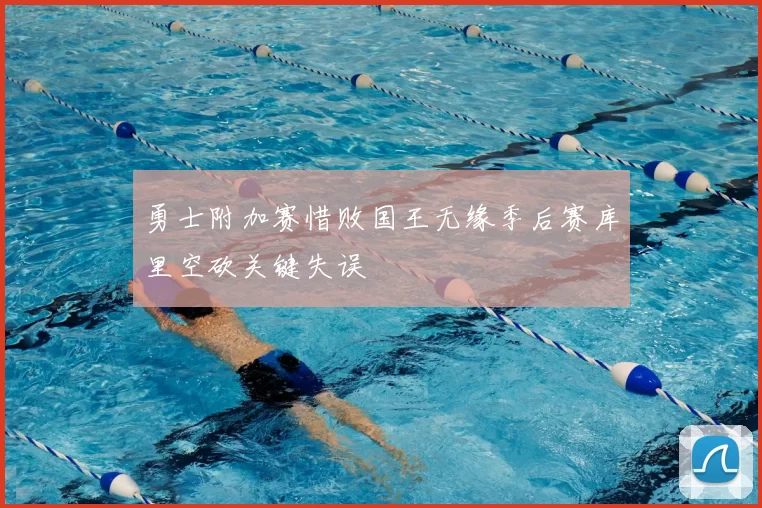 勇士附加赛惜败国王无缘季后赛库里空砍关键失误